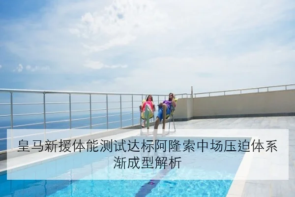 皇马新援体能测试达标阿隆索中场压迫体系渐成型解析